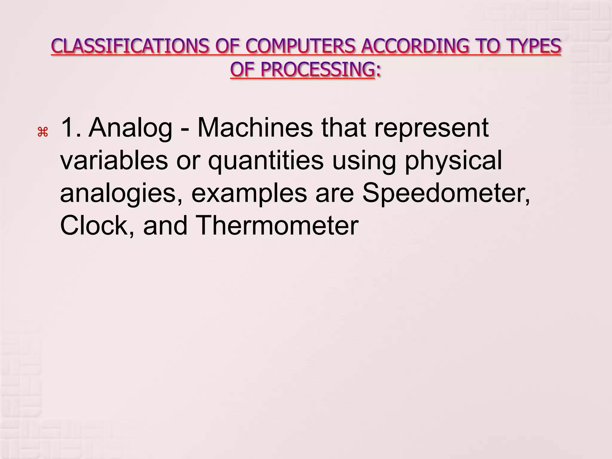  1. Analog - Machines that represent
variables or quantities using physical
analogies, examples are Speedometer,
Clock, and Thermometer
 