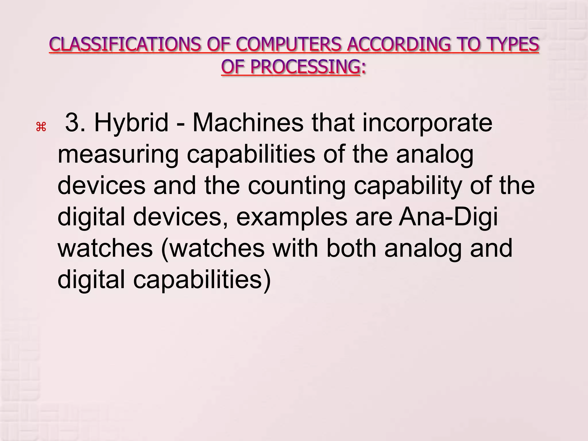  3. Hybrid - Machines that incorporate
measuring capabilities of the analog
devices and the counting capability of the
digital devices, examples are Ana-Digi
watches (watches with both analog and
digital capabilities)
 