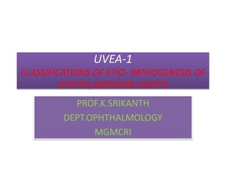 UVEA-1
CLASSIFICATIONS OF ETIO- PATHOGENESIS OF
UVEITIS,ANTERIOR UVEITIS
PROF.K.SRIKANTH
DEPT.OPHTHALMOLOGY
MGMCRI
 