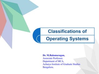 Classifications of
Operating Systems
Dr. M.Balamurugan,
Associate Professor,
Department of MCA,
Acharya Institute of Graduate Studies
Bengaluru.
 