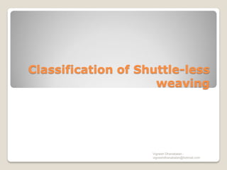 Classification of Shuttle-less
weaving
Vignesh Dhanabalan -
vigneshdhanabalan@hotmail.com
 