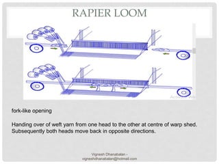 RAPIER LOOM
fork-like opening
Handing over of weft yarn from one head to the other at centre of warp shed.
Subsequently both heads move back in opposite directions.
Vignesh Dhanabalan -
vigneshdhanabalan@hotmail.com
 
