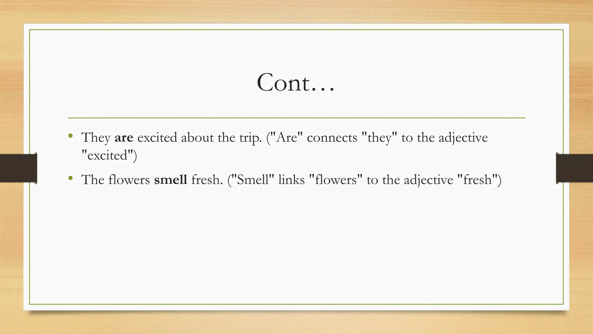 Cont…
• They are excited about the trip. ("Are" connects "they" to the adjective
"excited")
• The flowers smell fresh. ("Smell" links "flowers" to the adjective "fresh")
 