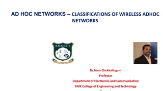 Dr.Arun Chokkalingam
Professor
Department of Electronics and Communication
RMK College of Engineering and Technology
AD HOC NETWORKS – CLASSIFICATIONS OF WIRELESS ADHOC
NETWORKS
 