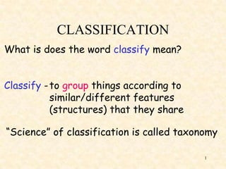 CLASSIFICATION
What is does the word classify mean?
Classify - to group things according to
similar/different features
(structures) that they share

“Science” of classification is called taxonomy
1

 