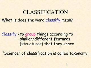 1
CLASSIFICATION
What is does the word classify mean?
Classify -to group things according to
similar/different features
(structures) that they share
“Science” of classification is called taxonomy
 