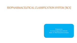 BIOPHARMACEUTICAL CLASSIFICATION SYSTEM [BCS]
Prepared by
Dr. Anumalagundam Srikanth
Dept. of .Pharmaceutical analysis
 