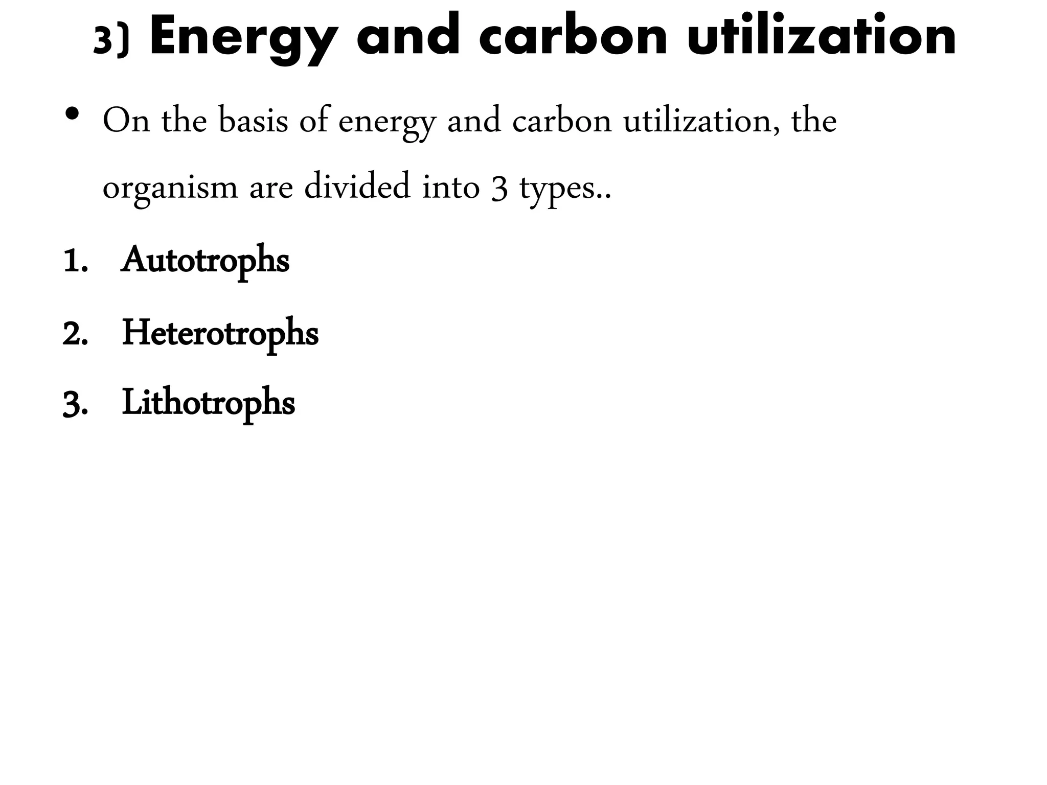 3) Energy and carbon utilization
• On the basis of energy and carbon utilization, the
organism are divided into 3 types..
1. Autotrophs
2. Heterotrophs
3. Lithotrophs
 