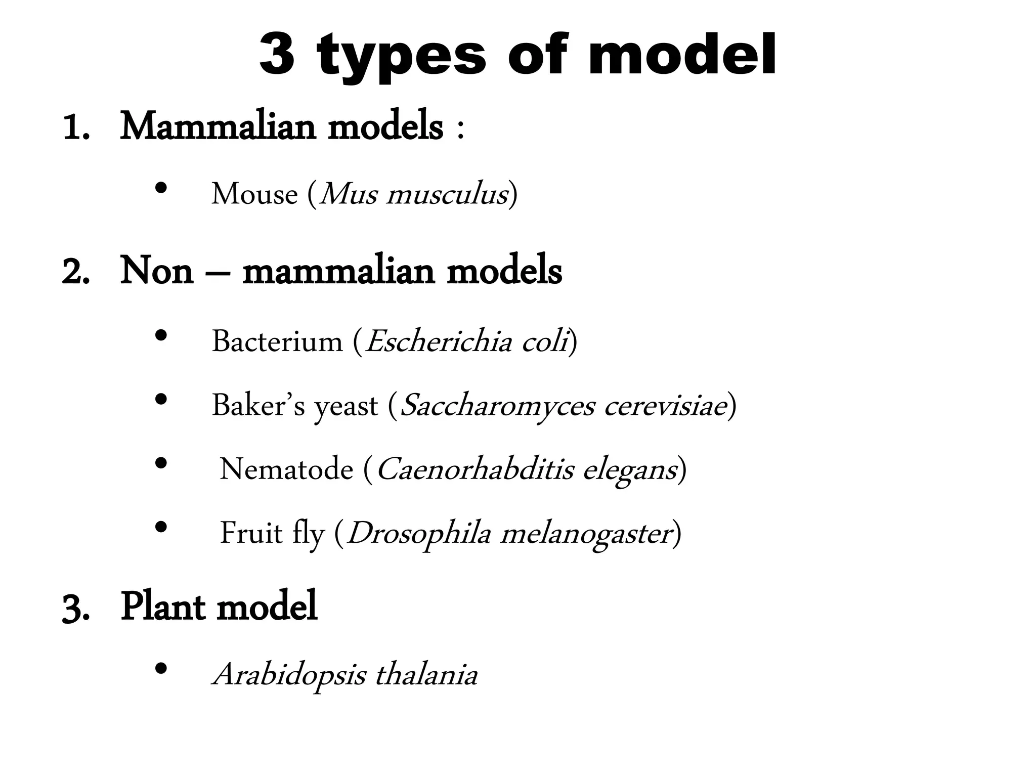 3 types of model
1. Mammalian models :
• Mouse (Mus musculus)
2. Non – mammalian models
• Bacterium (Escherichia coli)
• Baker’s yeast (Saccharomyces cerevisiae)
• Nematode (Caenorhabditis elegans)
• Fruit fly (Drosophila melanogaster)
3. Plant model
• Arabidopsis thalania
 