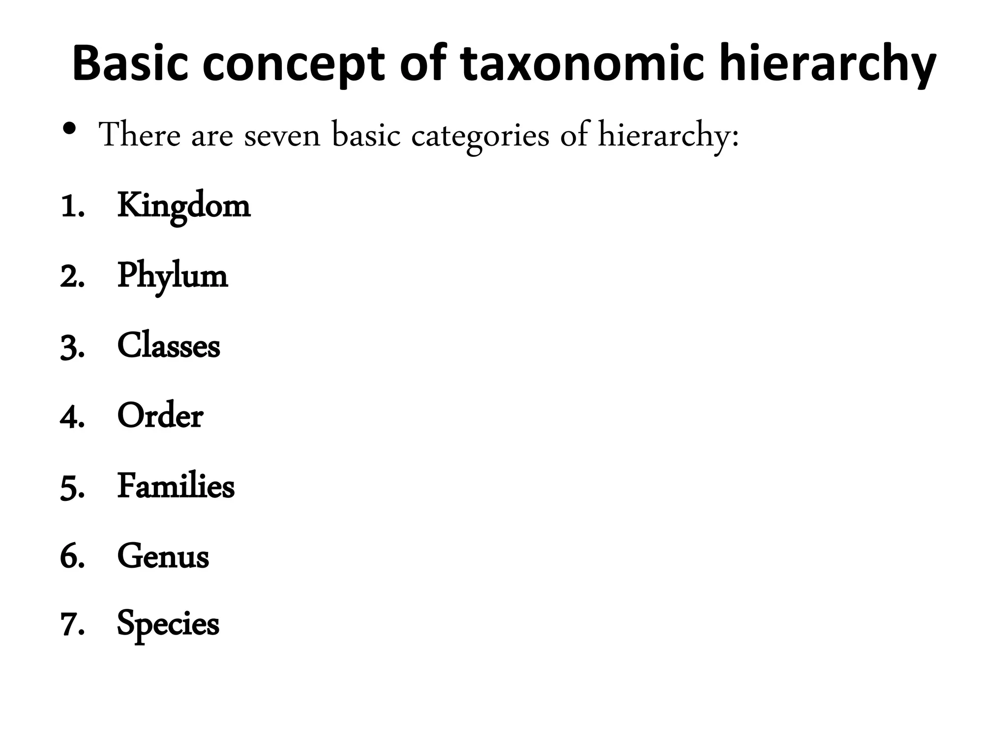 Basic concept of taxonomic hierarchy
• There are seven basic categories of hierarchy:
1. Kingdom
2. Phylum
3. Classes
4. Order
5. Families
6. Genus
7. Species
 