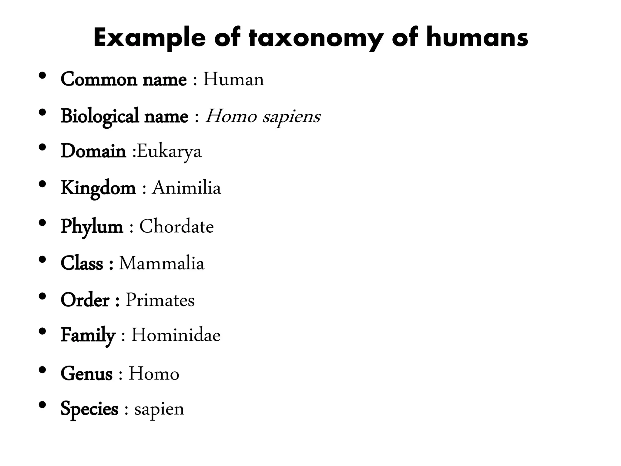 Example of taxonomy of humans
• Common name : Human
• Biological name : Homo sapiens
• Domain :Eukarya
• Kingdom : Animilia
• Phylum : Chordate
• Class : Mammalia
• Order : Primates
• Family : Hominidae
• Genus : Homo
• Species : sapien
 