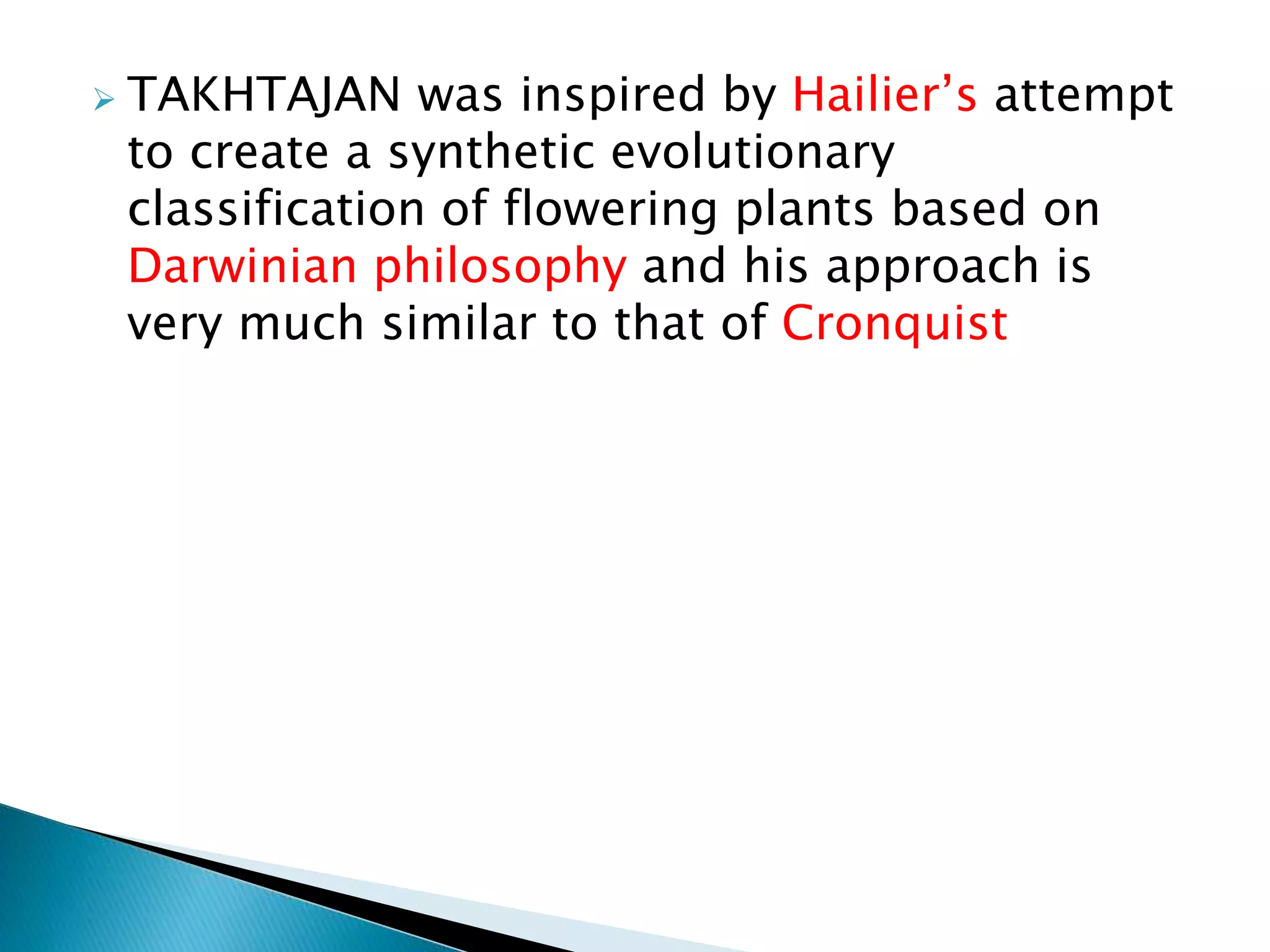  TAKHTAJAN was inspired by Hailier’s attempt
to create a synthetic evolutionary
classification of flowering plants based on
Darwinian philosophy and his approach is
very much similar to that of Cronquist
 