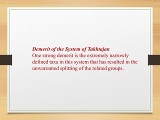 Demerit of the System of Takhtajan
One strong demerit is the extremely narrowly
defined taxa in this system that has resulted in the
unwarranted splitting of the related groups.
 