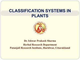 Dr. Ishwar Prakash Sharma
Herbal Research Department
Patanjali Research Institute, Haridwar, Uttarakhand
CLASSIFICATION SYSTEMS IN
PLANTS
 