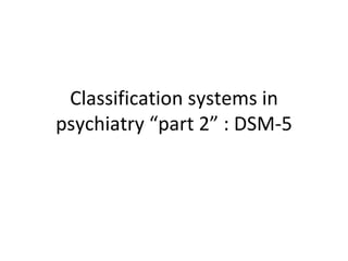 Classification systems in
psychiatry “part 2” : DSM-5
 