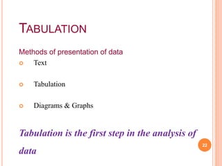 TABULATION
Methods of presentation of data
 Text
 Tabulation
 Diagrams & Graphs
Tabulation is the first step in the analysis of
data
22
 