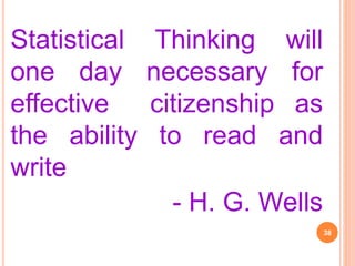 Statistical Thinking will
one day necessary for
effective citizenship as
the ability to read and
write
- H. G. Wells
38
 
