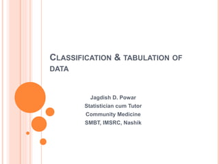CLASSIFICATION & TABULATION OF
DATA
Jagdish D. Powar
Statistician cum Tutor
Community Medicine
SMBT, IMSRC, Nashik
 
