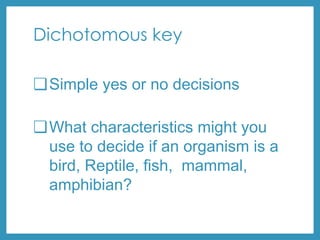 Dichotomous key
❏Simple yes or no decisions
❏What characteristics might you
use to decide if an organism is a
bird, Reptile, fish, mammal,
amphibian?
 