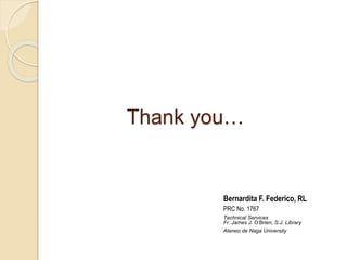 Thank you…
Bernardita F. Federico, RL
PRC No. 1767
Technical Services
Fr. James J. O’Brien, S.J. Library
Ateneo de Naga University
 