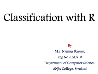 Classification with R
By
M.S. Najima Begum,
Reg.No :15US10
Department of Computer Science,
ANJA College, Sivakasi
 