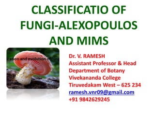 CLASSIFICATIO OF
FUNGI-ALEXOPOULOS
AND MIMS
Dr. V. RAMESH
Assistant Professor & Head
Department of Botany
Vivekananda College
Tiruvedakam West – 625 234
ramesh.vnr09@gmail.com
+91 9842629245
 