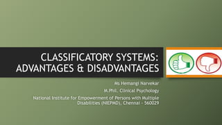CLASSIFICATORY SYSTEMS:
ADVANTAGES & DISADVANTAGES
Ms Hemangi Narvekar
M.Phil. Clinical Psychology
National Institute for Empowerment of Persons with Multiple
Disabilities (NIEPMD), Chennai - 560029
 