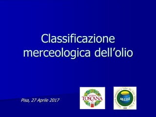 Pisa, 27 Aprile 2017
Classificazione
merceologica dell’olio
 