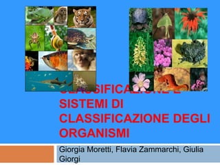 CLASSIFICAZIONE E
SISTEMI DI
CLASSIFICAZIONE DEGLI
ORGANISMI
Giorgia Moretti, Flavia Zammarchi, Giulia
Giorgi
 