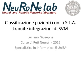 Classificazione pazienti con la S.L.A.
tramite integrazioni di SVM
Luciano Giuseppe
Corso di Reti Neurali - 2015
Specialistica in Informatica @UniSA
 