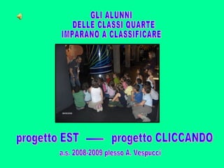 GLI ALUNNI DELLE CLASSI QUARTE IMPARANO A CLASSIFICARE progetto EST progetto CLICCANDO - a.s. 2008-2009 plesso A. Vespucci 