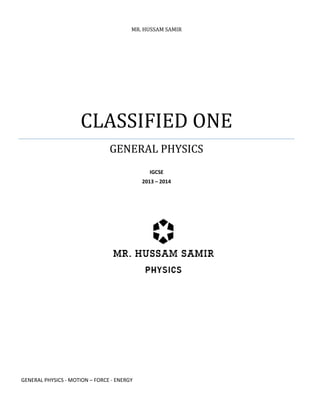 MR. HUSSAM SAMIR 
CLASSIFIED ONE 
GENERAL PHYSICS 
IGCSE 
2013 – 2014 
GENERAL PHYSICS - MOTION – FORCE - ENERGY  