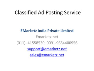 Classified Ad Posting Service


  EMarketz India Private Limited
            Emarketz.net
(011)- 41558530, 0091-9654400956
       support@emarketz.net
        sales@emarketz.net
 