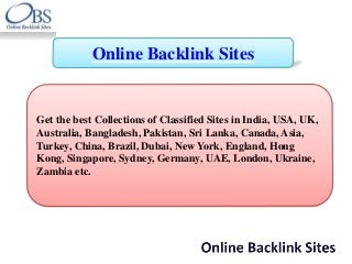 Online Backlink Sites
Get the best Collections of Classified Sites in India, USA, UK,
Australia, Bangladesh, Pakistan, Sri Lanka, Canada, Asia,
Turkey, China, Brazil, Dubai, New York, England, Hong
Kong, Singapore, Sydney, Germany, UAE, London, Ukraine,
Zambia etc.
 