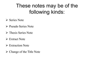 These notes may be of the 
following kinds: 
 Series Note 
 Pseudo Series Note 
 Thesis Series Note 
 Extract Note 
 Extraction Note 
 Change of the Title Note 
 