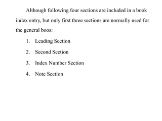 Although following four sections are included in a book 
index entry, but only first three sections are normally used for 
the general boos: 
1. Leading Section 
2. Second Section 
3. Index Number Section 
4. Note Section 
 