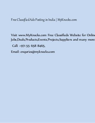 FreeClassifiedAds Posting inIndia |MyKnocks.com
Visit www.MyKnocks.com Free Classifieds Website for Online
Jobs,Deals,Products,Events,Projects,Suppliers and many more
Call: +971 55 658 8465,
Email: enquries@myknocks.com
 