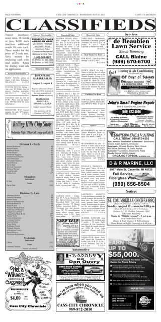 CMYK




PAGE FOURTEEN                                                                                    CASS CITY CHRONICLE - WEDNESDAY, JULY 25, 2012                                                                                                              CASS CITY, MICHIGAN




                                                                                                                                                                                            de Beaubien
Transit    (nonbusi-                                  General Merchandise                               Household Sales                              Household Sales                                                             Services
ness) rates, 10 words


                                                                                                                                                                                            Lawn Service
                                                  EHRLICH’S FLAGS                                HENDRA  ESTATE  SALE  –                     YARD  SALE  –  Multifamily,
or  less,  $4.00  each                                                                           4557  Seeger  St,  Cass  City.              household, Christmas, garden,
                                                  AMERICAN MADE                                  Fri., July 27, 9 a.m.-5 p.m. &              Thursday  10  a.m.-2  p.m.  &
insertion;    additional                            US -STATE - WORLD                            Sat.,  July  28,  9  a.m.  –  1  p.m.       Friday  9  a.m.-?.  6293
                                                     MILITARY - POW                              Saturday  all  items  ½  off.               Lakeside in Huntsville Park. 

                                                                                                                                                                                                               Shrub Trimming
words  10  cents  each.                                                                          Beds,  dressers,  bookcase,                                    14-7-25-1
                                                      Aluminum Poles



                                                                                                                                                                                               CALL Blaine
Three  weeks  for  the                             Commercial/Residential                        apartment  sized  stove  &
price  of  2-cash  rate.                                                                         refrigerator,  miscellaneous




                                                                                                                                                                                             (989) 670-6700
                                                   Sectional or One Piece                        furniture,  glassware,  kitchen-                Real Estate For Rent
Save  money  by                                        1-800-369-8882                            ware and household items. All
                                                                                                 items  must  be  sold.  Wonder              FOR RENT - Cass City Mini
enclosing  cash  with                             Bill Ehrlich, Sr. 665-2568                     Women Sales.         14-7-25-1              Storage. Call 872-3917.                    




                                                                                                                                                                                          oe’s Heating & Air Conditioning
mail  orders.    Rates                            Bill Ehrlich, Jr. 665-2503                                                                                    4-12-10-tf
                                                                                                                                                                                                                                                                                               8-7-11-tf




                                                                                                                                                                                        J
                                                                                     2-4-16-tf
                                                                                                 GARAGE  SALE  –  Thurs.,
for  display  want  ads                                                                          July 26, 8 a.m. – 6 p.m. & Fri.,
on application.                                           Household Sales                        July  27,  8  a.m.-1  p.m.  Boys’
                                                                                                                                             OFFICE  SPACE  for  rent  -
                                                                                                                                                                                                                                           (Joe Howard, Inc.)
                                                                                                 clothes  (newborn-size  8),
                                                                                                                                             There is 680 sq. feet of office
                                                       TOWN WIDE
   General Merchandise                                                                           girls’       clothes        (4-6),
                                                                                                 stroller/infant  seat  combo,               space available for rent in the

                                                      GARAGE SALES                                                                                                                                                  HOT Days of Summer
                                                                                                 toys,  miscellaneous  baby  and             Thumb  Property  Group,  LLC
PARTY  TENTS,  tables  &                                                                                                                     professional  building  located
chairs.  Call  Dave  Rabideau,                                                                   household  items.  5970

                                                     August 2- August 4
                                                                                                                                             at  6240  W.  Main  St.,  Cass
989-670-4433.          2-4-25-tf                                                                 Florence  Dr.,  1  mile  west  of
                                                                                                 Cass City to Koepfgen Rd., ½                City. Please call Pat Stecker at                                        Cool down with the right price
                                                                                                                                             872-4351 or 989-551-8173 or                                                of an air conditioner from Joe.
                                                                                                                                                                                                                                       Fast, Friendly, Honest &
                                                                                                 mile  south  to  Florence  Dr.,
                                                  Register at Rawson Library!                                                                                                                                                           Dependable Service!
CUSTOM  ROUND  baling  –                                                                         2nd                       house.            stop  in  our  location  for  more

                                                                                                                                                                                                                               Call Joe for a Free Estimate today!
                                                                                                                                             information.            4-12-21-tf
                                                  Your sale will be included on
Any  size,  $7.50/bale  (hay  &                                                                  Murdoch/Marshall. 14-7-25-1
                                                    the town map and in all                                                                                                                                                            989-635-3251 or 989-550-7328
straw).  Hauling  available.
                                                                                                                                                                                         Joe Howard
989-325-2122.          2-6-27-6
                                                  Summer Mania advertising.
                                                                                                 GARAGE  SALE  –  July  25-                        Facilities For Rent                                                                        Licensed & Insured with 35 Years of Experience
                                                                                                 27, Wednesday 8 a.m.-4 p.m.,
                                                        DEADLINE TO
Classifieds  start  as  low  as                                                                  Thursday  11  a.m.-  4  p.m.  &
                                                        REGISTER IS
$4.00.    Place  your  ad  today!                                                                Friday 9 a.m.- 12 p.m. Women                VFW HALL, renovated 2012,
                                                      THURSDAY, JULY 26
Call    989-872-2010  for  more                                                                  &  teen  clothes  (s-m),  house-            weddings, parties, funeral din-
information.                                                                                     hold items, apple décor, desk,              ners. 989-872-4933.  4-2-22-tf
                                                      Support Summer Mania!
                                                                                                 air  hockey  table,  game  table,                                                                       6426 E. Cass City Rd., Cass City

                                                                                                                                                                                                                       (989) 872-3866
                                                                                                 tools, books, too much to list.
MINIATURE  RAT  Terrier                                Any questions, call the                   It  has  been  3  years  since  last        FOR RENT  -  K  of  C  Hall,
                                                       Chamber at 872-4618.
puppies  for  sale.  $75  apiece.                                                                sale.  6748  Kelly  Rd.  2  miles           6106  Beechwood  Drive.
989-551-4596.          2-7-25-1                                                    14-7-11-3     south on Cemetery Rd. ½ mile                Parties,  dinners,  meetings.
                                                                                                 East on Kelly Rd.    14-7-25-1              Call Daryl Iwankovitsch, 872-
                                                                                                                                                                                         All Makes & Models                                                    REASONABLE RATES!
                                                                                                                                                                                                                                                                Lawnmowers • Riders
                                                                                                                                                                                        30 Years of Experience

                                                                                                                                                                                                                           Cell Phone:
                                                                                                                                             4667.                         4-1-2-tf
                                                                                                                                                                                                                                                                Trimmers • Rototillers
                                                                                                                                                                                         All Work Guaranteed

                                                                                                                                                                                                                         (989) 550-6190
                                                                                                 MOVING  SALE  –  3351  Van
                                                                                                                                                                                                                                                              Chainsaws • Snowthrowers

             Rolling Hills Chip Shots                                                            Dyke  (1/2  mile  north  of
                                                                                                 Deckerville  Rd.)  July  26  &
                                                                                                 27,  9 a.m. – 5 p.m.  July 28, 9
                                                                                                 a.m.  –  2  p.m.  Furniture,
                                                                                                                                                           Notices
                                                                                                                                                                                         Pick-up and
                                                                                                                                                                                      delivery available
                                                                                                                                                                                                                                                                                 Mon.-Fri. 8-5 p.m.
                                                                                                                                                                                                                                                                                   Sat. 9-4 p.m.

                                                                                                 household,  antiques  &  col-               BLUEBERRIES  are  ripe  at
          Wednesday Night 2-Man Golf League as of July 18                                        lectibles,  corn  maze  items,
                                                                                                 many around garage and farm
                                                                                                                                             Turner  Blueberry  Farm.  U-
                                                                                                                                             Pick,  open  8  a.m.-8  p.m.,  7

                                                                                                                                                                                               CALL TODAY: 989-872-4502
                                                                                                 related.  Including  power                  days. Call 989-673-6447. 
                                                                                                 auger  for  PTO  on  tractor,                                     5-7-11-3
                                                                                                                                                                                      Full Service Excavation Contractor: Basements,
                                                                                                 plow,  kerosene  heater,  white
                                                                                                                                                                                      Crawls, Septic Systems, Driveways
                                                                                                 vinyl  railing,  tools  &  lots  of
                          Division 1 - Early                                                                                                 BLUEBERRIES for sale – U-
                                                                                                                                                                                      Aggregate: All types: Bedding Sand, Gravel,
                                                                                                 miscellaneous.         14-7-25-1
                                                                                                                                             Pick! 8 ½ miles east of M-24
                                                                                                                                                                                      Pea Stone, Driveway Fill, Sand, Asphalt
 Mastie/Robinson                                                                        49
 Burns/Caister                                                                          47                                                   or 1 ½ miles west of Kingston
                                                                                                                                                                                      Concrete: Foundations, Basements, Slabs
                                                                                                 GARAGE            SALE           –
 Smithson/Kelly                                                                         46                                                   Rd.  at  5205  E.  Bevens  Rd.
                                                                                                 Wednesday  25th,  1  p.m.-6
                                                                                                                                                                                      Ponds: Natural Wildllife Habitat
                                                                                                                                             Look  for  the  blue  &  white

                                                                                                                                                                                             ORGANIC TOPSOIL available now
 Biefer/Hoard                                                                           41
                                                                                                                                                                                                                                                                                                   8-3-28-tf
                                                                                                 p.m.,  Thursday  &  Friday,  9
 Hendrick/Veggian                                                                       40                                                   signs.  Open  8  a.m.-8  p.m.,
                                                                                                 a.m.-6  p.m.  4299  Woodland
                                                                                                                                             Monday-Saturday.  For  more



                                                                                                                                                                                        D & R MARINE, LLC
 Iwankovitsch/Stickle                                                                   32       Ave.,  Cass  City.  Precious
 Jones/Marshall                                                                         32                                                   information,  call  989-683-
                                                                                                 moments, Department 56, hol-
 Alexander/Spencer                                                                      31                                                   2732.                        5-7-18-4
                                                                                                 iday  décor,  clothes,  jewelry,
 Henn/Herron                                                                            29       purses,  many  items  for  men,
 Davis/Tate                                                                             28       tools, etc., old 33s, cosmetics,

                                                                                                                                                                                        6977 Main St. Caseville, MI 48725
 Berwick/Greenlee                                                                      18*       floor  scrubber  and  more. POLEGA’S  PRODUCE  –
                                                                                                 LuAnn Graham.      14-7-25-1 Now  open  7  days,  10  a.m.-6

                                                                                                                                                                                          Full Service
 Wallace/Warner                                                                         18
 Craig/Knight                                                                           17                                          p.m.  Homegrown  cucs,  zuc-
 Dillon/Irrer                                                                          12*       GARAGE SALE – Boys, girls chini, yellow summer squash,

                                                                                                                                                                                        Fiberglass Work
                                                                                                 &  adult  clothes,  dresser, red  &  white  potatoes,  sweet




                                                                                                                                                                                              (989) 856-8504
                                   Medalists                                                     sheets  &  towels,  lots  of  mis- onions,  tomatoes,  muskmelon
                                     Individual:                                                 cellaneous.  Thursday  & &  sweet  corn,  and  more.
 R.Tate                                                                               (39)       Friday, July 26 & 27. 9 a.m. – Project  Fresh  &  Senior
                                         Team:                                                   4  p.m.  4094  E.  Nicholas Market Fresh coupons accept-
 Davis/Tate                                                                           (84)       Drive. Across from UPS.            ed. Just east of M-53 at 6480
                                                                                                                       14-7-25-1 Bay  City  Forestville  Road,
                                                                                                                                    989-872-3348.          5-7-18-3 

                           Division 2 - Late
                                                                                                                                                                                                                                   Notices
                                                                                                                                             SATCHELLS  ASSISTED
 Ahleman/Halasz                                                                            53    GARAGE  SALE  –  Friday,                    Living has rooms available for
 Dadacki/Otremba                                                                           49    July  27,  9-4  p.m.  Deckerville           men & women. We provide 24
 Hacker/Nika                                                                               47    Rd.,  Deford  (former  Novesta              hour  care.  We  pass  medica-
                                                                                                                                                                                                 (located 9 miles south of Bad Axe on M-53)
 Spencer/Sommerville                                                                       41    Township  Hall).  Gun  rack,

                                                                                                                                                                                      Sunday, August 12 ~ noon to 5:00 p.m.
                                                                                                                                             tions,  prepare  home  cooked
 Richards/Bitzer D.                                                                        39    antique  bicycles,  TY  Beanie              meals, housekeeping & show-
 Bitzer/Curtis                                                                             39    Babies,  porcelain  dolls,  7’
                                                                                                                                                                                               Adults $9 (1/2 chicken), $8 (1/4 chicken);
                                                                                                                                             ers  for  our  residents.  Please
 Wallace/ Brent & Scott                                                                35        Christmas  tree  and  decora-               stop in to see our home or call
                                                                                                                                                                                              Children 6-12 $5; Children 5 & under FREE
 Osentoski/D.Wallace                                                                       31    tions,  20”  TV,  miscellaneous             us  at  989-673-3329  or  989-
                                                                                                                                                                                                     Take-outs Available
 Ulfig/Corey & Paul                                                                      31      home  décor  items,  some                   670-1617.                 5-7-25-tf
                                                                                                                                                                                           Music by “Middle Ground” ~ 1 to 6 p.m.
 Langenburg/Brad & Joe                                                            30*            clothing  (size  1-2X).  New
 Martin/Stern                                                                           29*

                                                                                                  YARD SALE
                                                                                                 items added.            14-7-25-2
                                                                                                                                                                                                     (on a wooden dance floor)
                                                                                                                                                                                                                                                                                                   5-7-25-2




                                                                                                                                                                                             Bingo  Kids’ Games  Refreshments
 Green/Zdrojewski                                                                          29                                                JEANNIE  DAYCARE  now
 Lowman/Tamlyn                                                                             29                                                has openings for children ages
                                                                                                            Friday July 27th                                                               Photo Booth  Raffle Drawing at 6:00 p.m.
 Krol/LeValley                                                                             26                                                2  weeks  –  12  years.  Daily
                                                                                                            starting at 9 a.m.
 Doerr/Haire                                                                               25                                                activities  &  bus  transporta-
 Biddinger/Smith                                                                           24                                                tion.  Meals  &  snacks  provid-
                                                                                                                 (weather permitting)
                                                                                                  Lots of Christmas animated
 Hillaker/Murphy                                                                           22                                                ed.  CPR  &  First  Aide
                                                                                                   figurines and collectables.
 deBeaubien/Lowe                                                                           21                                                Certified.  Please  call  872-
                                                                                                    Antique table and chairs,
 Hartel/Brown                                                                              20                                                3165.                       5-7-25-10
                                                                                                  Lamps, Glass things and So
 Prieskorn/Repshinska                                                                      18

                                   Medalists:                                                              much more!                        LIONS CLUB  Book  Sale.
                                                                                                      Come join us for our                   4027  Doerr  Rd.  Thursday  &
                                                                                                                                 14-7-25-1




                                                                                                     Christmas in July sale!
                                     Individual: 
                                                                                                                                             Friday, July 26 & 27, 9 a.m. -
 J.Bitze 

 Lowman/Tamlyn 
                                         Team: 
                                                                                      (34)

                                                                                      (78)
                                                                                                    Ross and Sharon Kraft
                                                                                                   6378 Garfield Ave. Cass City
                                                                                                                                             6  p.m.  Saturday,  July  28,  9
                                                                                                                                             a.m.-3 p.m.               5-7-25-1
                                                                                                                                                                                      EARN
                                *match not played
                                                                                                                         Automotive                                                   UP
                                                                                                                                  BAD AXE
                                                                                                                                                                                      $55,000.
                                                                                                                     Don Ouvry
                                                                                                                                                                                         5 reasons to choose the Baker College
                                                                                                                      New & Used Cars
                                                                                                                                                                                         Center for Truck Driving
                                                                                                                                                                                           1 Financial aid is available to those who qualify
                                                                                                     2005 Buick Century
                                                                                                          ●4 DOOR ●SILVER
                                                                                                                                                                                             (Includes State/Federal grants and student loans).
                                                                                                         ●ONLY 57,000 MILES
                                                                                                        ●V6 ●GREAT MILEAGE                                                                 2 Convenient scheduling with multiple start dates.
                                                                                                            Call for details
                                                                                                    “I can find you exactly what you’re looking for!”
                                                                                                                                                                                           3 Requirements for the Commercial Drivers

                                                                                                       Call Don for lease specials on NEW vehicles &
                                                                                                                                                                                             License Class A can be met within the first 20 weeks.
                                                                                                      more details on USED vehicles at (989) 269-6401.



                                                                                                                      when
                                                                                                                   rere when yyou ne
                                                                                                                                                                                           4 Baker grads have achieved a 100% pass rate on the CDL.




                                                                                                                 hehe         ou r
                                                                                                                                   ea e
                                                                                                                                                                                           5 97% of Baker’s available graduates are employed.




                                                                                                           ree’re                                              d      d
                                                                                                                                                                                                                                                 OVER 100 YEARS
                                                                                                                                                                   us
                                                                                                                                                                                                                                                                        of successfully
                                                                                                                                                                                                                                                 preparing people for new careers.



                                                                                                            W
                                                                                          e’




                                                                                                                                                                     us




        $4.00
                                                                                         W




                                                                                                                                                                                             Call for information. Classes start soon.
                                                                                                                                                                                             (810) 766-4000 or


                                                                                                   CASS CITY CHRONICLE
                                                                                                                                                                                             (800) 964-4299



                                                                                                        989-872-2010
                                                                                                                                                                                             This program is operated in association with
                                                                                                                                                                                             Davis Cartage Co. and Causley Trucking, Inc.
                                                                                                                                                                                                                                                              X6401FL




                                                                                                                                                                                                An Equal Opportunity Affirmative Action Institution.
 