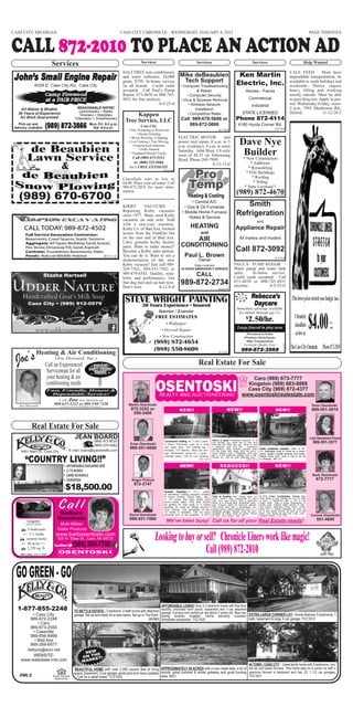 CASS CITY, MICHIGAN                                                                              CASS CITY CHRONICLE - WEDNESDAY, JANUARY 4, 2012                                                                                                                    PAGE THIRTEEN



CALL 872-2010 TO PLACE AN ACTION AD
                                                                                                             Services
                              Services                                                                                                                    Services                                           Services                                           Help Wanted

                                                                                                  SALT FREE iron conditioners
                                                                                                  and water softeners, 24,000             Mike deBeaubien                                      Ken Martin                                               CALF FEED – Must have
                                                                                                                                                                                                                                                        dependable transportation, be
                                                                                                  grain, $750. In-home service             Tech Support                                       Electric, Inc.                                            available to work holidays and
                                                                                                  on all brands. Credit cards              • Computer Troubleshooting                                                                                   weekends. Duties require
                                                                                                  accepted. Call Paul’s Pump                          & Repair                                         Homes - Farms                                    heavy lifting and working
                                                                                                  Repair, 673-4850 or 800-745-                 • Computer Security                                                                                      mostly outside. Must be able
                                                                                                  4851 for free analysis.                  • Virus & Spyware Removal                                       Commercial                                   to pass drug test. Apply in per-
                                                                                                                       8-9-25-tf                 • Wireless Network                                          Industrial                                 son Wednesday-Friday, noon-
                                                                                                                                                     Installation                                                                                       2 p.m. 7995 Mushroom Rd.,
                                                                                                                                                                                                    STATE LICENSED                                      Deford.             11-12-28-2
                                                                                                        Kappen                                  • Competitive Rates
                                                                                                   Tree Service, LLC                       Call: 989-670-5606 or                              Phone 872-4114
                                                                                                             Cass City                         989-872-5606                                     4180 Hurds Corner Rd.
                                                                                                                                                                                                                                    8-8-10-tf
                                                                                                     • Tree Trimming or Removals                                              8-1-16-tf
                                                                                                            • Stump Grinding
                                                                                                      • Brush Mowing / Chipping          ELECTRIC MOTOR            and
                                                                                                     • Lot Clearing • Tree Moving
                                                                                                         • Experienced Arborists
                                                                                                                                         power tool repair, 8 a.m. to 5
                                                                                                                                         p.m. weekdays, 8 a.m. to noon
                                                                                                                                                                                                 Dave Nye
         de Beaubien                                                                                          • Fully Insured
                                                                                                       • Equipped Bucket Trucks
                                                                                                                                         Saturday. John Blair, 1/8 mile
                                                                                                                                         west of M-53 on Sebewaing                                Builder
         Lawn Service                                                                                   Call (989) 673-5313
                                                                                                         or (800) 322-5684
                                                                                                                                         Road. Phone 269-7909.                                    * New Construction
                                                                                                                                                                                                         * Additions
             &                                                                                        for a FREE ESTIMATE
                                                                                                                             8-6-25-tf
                                                                                                                                                             8-12-13-tf
                                                                                                                                                                                                        * Remodeling
                                                                                                                                                                                                       * Pole Buildings
                                                                                                  Classifieds start as low as                                                                             * Roofing
                                                                                                  $4.00. Place your ad today! Call                                                                         * Siding
                                                                                                  989-872-2010 for more infor-                                                                        * State Licensed *
                                                                                                                                                                                              (989) 872-4670
   (989) 670-6700
                                                                                                  mation.
                                                                                                                                                                                                                                    8-8-10-tf

                                                                                    8-10-26-tf
                                                                                                                                                  • Central A/C
                                                                                                  KIRBY        VACUUMS          -             • Gas & Oil Furnaces
                                                                                                                                                                                                 Smith
                                                                                                  Repairing Kirby vacuums
                                                                                                  since 1977. Many used Kirby
                                                                                                                                            • Mobile Home Furnace
                                                                                                                                                •Sales & Service
                                                                                                                                                                                              Refrigeration
                                                                                                  vacuums on sale now. Sold                                                                                          and
                                                                                                  with a one-year warranty.
                                                                                                  Kirby Co. of Bad Axe, located                     HEATING                                   Appliance Repair
                                                                                                  across from the Franklin Inn                               and
                                                                                                  on the east end of Bad Axe.                  AIR                                               All makes and models
                                                                                                  Carry genuine Kirby factory
                                                                                                  parts. Want to make money?               CONDITIONING
                                                                                                  Become a Kirby sales person.                                                                Call 872-3092
                                                                                                  You can do it. Want to see a                 Paul L. Brown                                                                        8-3-15-tf
                                                                                                  demonstration of the new                                 Owner
                                                                                                  Kirby vacuum? Just call 989-                     State Licensed                           PAUL’S PUMP REPAIR -
                                                                                                  269-7562, 989-551-7562 or                24 HOUR EMERGENCY SERVICE                        Water pump and water tank
                                                                                                  989-479-6543. Quality, relia-                          CALL                               sales.    In-home service.
                        Stazha Hartsell                                                           bility and performance. Get                                                               Credit cards accepted. Call
                                                                                                  that dog hair and cat hair now.
                                                                                                  Don’t wait.           8-12-8-tf
                                                                                                                                           989-872-2734                                     673-4850 or 800-745-4851
                                                                                                                                                                                            anytime.           8-9-25-tf
                                                                                                                                                                              8-5-3-TF


                                                                                                                                                                                                            Rebecca’s
         Cass City • (989) 912-0979
                                                                                                   STEVEYears Experience PAINTING
                                                                                                         WRIGHT • Insured                                                                                    Daycare
                                                                                                      30
                                                                                                                                                                                               Immediate openings available
                                                                                                                        Interior / Exterior                                                     for infants through age 12.
                                                                                                                       FREE ESTIMATES
                                                                                                                               • Wallpaper
                                                                                                                            • Drywall Repair
                                                                                                                          • New Construction
                                                                                                                                                                                                       $ 2.50/hr.
                                                                                                                                                                                               Large fenced in play area
                                                                                                                                                                                                       Preschool Activities
                                                                                                                                                                                                      Nutrious Meals/Snacks
                                                                                                                                                                                                                                                                     $4.00
                                                                                                                                                                                                       Bus Transportation
                                                                                                                      (989) 872-4654
                                                                                                                                                                                                                                            8-12-28-5




                                                                                                                                                                                                     Licensed, Quality Care




  Joe’s
                                                                                                                      (989) 550-8608                                                               989-872-3568
                 Heating & Air Conditioning                                                                                                                                   8-1-4-4

                               (Joe Howard, Inc.)
                         Call an Experienced                                                                                                               Real Estate For Sale
                          Serviceman for all
                          your heating & air                                                                                                                                                           Caro (989) 673-7777
                         conditioning needs                                                                                                                                                          Kingston (989) 683-8888
                          Fast, Friendly, Honest &                                                                                                                                                   Cass City (989) 872-4377
                           Dependable Service!                                                                                                                                                     www.osentoskirealestate.com
                                  Call     Joe          for details at
   Joe Howard                 989-635-3251 or 989-550-7328                                           Martin Osentoski                                                                                                                                                 Tavis Osentoski
                                   Licensed & Insured with 35 Years of Experience
                                                                                                       872-3252 or                        NE W!!                                     NEW!!                                           N EW ! !                         989-551-2010
                                                                                                        550-3400


             Real Estate For Sale
                                                   JEAN BOARD                                                                                                           Here’s a great investment property or if
                                                                                                                                                                                                                                                                     Lola Osentoski Flores
                                                           (989) 872-8520                                                    Commercial building on a busy Class-       you choose you could live in one unit                                                          989-551-3577
                                                           (989) 233-5882                             Evan Osentoski         A Road. Previously used as a body          and rent the other two out. There is one
                                                                                                                                                                        3 bedroom unit and two 1 bedroom
                                                                                                      989-551-6600           and repair shop. The building has 2        apartments. Nice covered porches both         Great investment property, close to M-
    6451 Main St., Cass City                E-mail: board@speednetllc.com                                                    furnaces, 220-electric, office and stor-   on the lower and upper level for occu-        24. Affordable living or invest as a rental.
                                                                                                                             age. Reasonably priced for a great         pancy appeal. Also 2 fireplaces. Plus you     Some updates include windows and siding.

       “COUNTRY LIVING!!”
                                                                                                                             business option. Call for your showing.    get a 2-car detached garage with a loft.      Needs some work. Give a call to set up
                                                                                                                                                                        Corner lot. Call for your personal tour!      a showing. NB-257
                                                                                                                                                             CO-229                                     CCT-473

                                      • AFFORDABLE BUILDING SITE                                                                          NEW!!                                REDUCED!!                                            NEW!!
                                      • 2.75 ACRES
                                      • CARO SCHOOLS                                                                                                                                                                                                                  Barb Osentoski
                                      • SURVEYED                                                       Roger Pohlod                                                                                                                                                      672-7777

                                        $18,500.00
                                                                                                        872-2747
                                      •
                                                                                                                             Hunters’ Paradise!!! 75+/- acres
                                                                                                                             of wonderful hunting property located                                                    3 C’s...Cute, Comfortable, Corner Lot.
                                                                                                                             in Huron County, Grant Twp., Sec.          Tired of throwing your money away on
                                                                                                                             4. 40 acres has high grass and             rent? Here’s your opportunity to own          This home is just waiting for you to take
                                                                                                                             some small trees. This part would          your very own home. This 3 bedroom            a look. 2 bedrooms with a 3rd in the
                                                                                                                                                                        home is a Fannie Mae HomePath prop-           lower level. Has a large breezeway in
                                                                                                                             be perfect for food plots or it could      erty. Contact agent for financial options.    knotty pine. Kitchen offers plenty of cab-
                                                                                                                             possibly be used as tillable ground.       The home also has a breezeway, en-            inet space. Spacious living room. Lower
                                                                                                                             Your choice! The remainder of the          closed porch, partial basement and a 2.5      level has a natural fireplace to cozy up
                                  Barbara                                                             David Osentoski
                                                                                                                             35 acres is wooded. Call for your
                                                                                                                             personal tour of the property. A-897
                                                                                                                                                                        detached garage. Buyers must be pre-
                                                                                                                                                                        qualified or show proof of funds. Priced
                                                                                                                                                                        to sell! Call today! OW-183
                                                                                                                                                                                                                      to in the winter months as well as a half
                                                                                                                                                                                                                      bath. Call today to see this cute, com-
                                                                                                                                                                                                                      fortable home. CCT-478                         Connie Osentoski
         Kingston
                                 Osentoski                                                            989-551-7000             We’ve been busy! Call us for all your Real Estate needs!                                                                                  551-4695
        (rural, farm)             Multi-Million
    5 bedrooms                  Dollar Producer
     3 ½ baths
    custom home
    40 acres +/-
                                www.barbosentoski.com
                                 528 N. State St., Caro, MI 48723
                                                (989) 550-7700
                                                                                                                       Looking to buy or sell? Chronicle Liners work like magic!
    2,350 sq. ft.
   RMLS Listing 038-11-0080
                                                                                                                                          Call (989) 872-2010



                                                                                                                           AFFORDABLE LIVING!! Nice 2-3 bedroom home with first floor
  1-877-855-2248                                  TO SETTLE ESTATE - 3 bedroom, 2 bath home with attached                  laundry, enclosed front porch, basement and 1-car attached
                                                                                                                           garage. Furnace and central air are about 2 years old. New car-
        • Cass City                               garage. Set up and ready for a new owner. Set up in The Point.           peting recently installed. Home warranty included. EXTRA LARGE CORNER LOT - Home features 3 bedrooms, 1
       989-872-2248                                                                                     MH989              Immediate possession. TCC1620                                   bath, basement & large 2-car garage. TCC1612
           • Caro
       989-673-2555
         • Caseville
       989-856-8999
         • Bad Axe
       989-269-6977
     kellyco@avci.net
                                                           NEW E
                                                               H
         WEBSITE:                                         ON T ET!
                                                              K
   www.realestate-mls.com                                 MAR
                                                                                                                                                                                                           IN TOWN - CASS CITY - Great family home with 4 bedrooms, cen-
                                                  BEAUTIFUL HOME with over 2,000 square feet of living APPROXIMATELY 40 ACRES with a man made lake, a lot of tral air and newer furnace. This home sets on a corner lot with a
                                                  space, basement, 2-car garage, great yard and many updates. woods, great summer & winter getaway and good hunting spacious fenced in backyard and has (2) 1 1/2 car garages.
   RMLS                       Equal Housing
                                                    Call for a detail sheet. TCC1625                          area. A631                                            TCC1621
                               Opportunity
 
