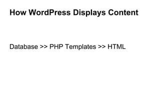 How WordPress Displays Content
Database >> PHP Templates >> HTML
 
