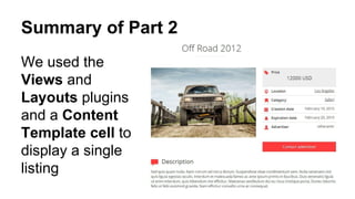 Summary of Part 2
We used the
Views and
Layouts plugins
and a Content
Template cell to
display a single
listing
 