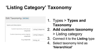 ‘Listing Category’ Taxonomy
1. Types > Types and
Taxonomy
2. Add custom taxonomy
> Listing category
3. Connect it to the Listing type
4. Select taxonomy kind as
‘hierarchical’
 