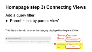Homepage step 3) Connecting Views
Add a query filter:
● Parent = ‘set by parent View’
This filters only child terms of the category displayed by the parent View.
 