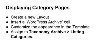 Displaying Category Pages
● Create a new Layout
● Insert a ‘WordPress Archive’ cell
● Customize the appearance in the Template
● Assign to Taxonomy Archive > Listing
Categories.
 