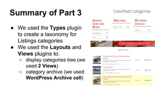 Summary of Part 3
● We used the Types plugin
to create a taxonomy for
Listings categories
● We used the Layouts and
Views plugins to:
○ display categories tree (we
used 2 Views)
○ category archive (we used
WordPress Archive cell)
 