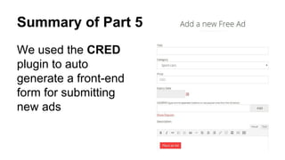 Summary of Part 5
We used the CRED
plugin to auto
generate a front-end
form for submitting
new ads
 