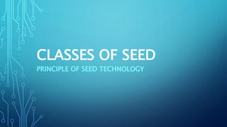 CLASSES OF SEED
PRINCIPLE OF SEED TECHNOLOGY
 