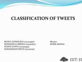CLASSIFICATION OF TWEETS
MUKUL KUMAR JHA (201205567)
KONDAPALLI SIRISHA (201150873)
AVANTI GUPTA (201305553)
SUKHJASHAN SINGH (201101092)
Mentor:
ROMIL BANSAL
 