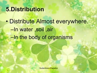 5.Distribution
• Distribute Almost everywhere.
–In water ,soil ,air
–In the body of organisms
Sudarshana Elapatha
 