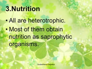 3.Nutrition
• All are heterotrophic.
• Most of them obtain
nutrition as saprophytic
organisms.
Sudarshana Elapatha
 